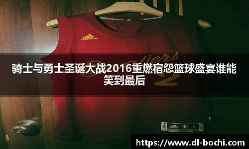 骑士与勇士圣诞大战2016重燃宿怨篮球盛宴谁能笑到最后