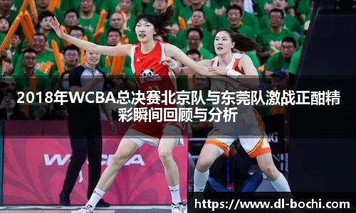 2018年WCBA总决赛北京队与东莞队激战正酣精彩瞬间回顾与分析