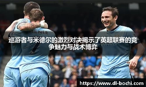 巡游者与米德尔的激烈对决揭示了英超联赛的竞争魅力与战术博弈
