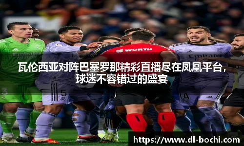 瓦伦西亚对阵巴塞罗那精彩直播尽在凤凰平台，球迷不容错过的盛宴