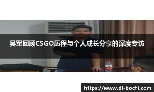 吴军回顾CSGO历程与个人成长分享的深度专访