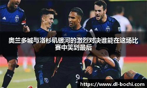 奥兰多城与洛杉矶银河的激烈对决谁能在这场比赛中笑到最后